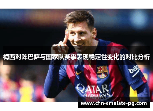 梅西对阵巴萨与国家队赛事表现稳定性变化的对比分析 梅西对阵巴萨与国家队赛事表现稳定性变化的对比分析