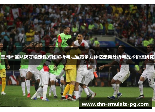 美洲杯各队防守稳定性对比解析与冠军竞争力评估走势分析与战术价值研究 美洲杯各队防守稳定性对比解析与冠军竞争力评估走势分析与战术价值研究