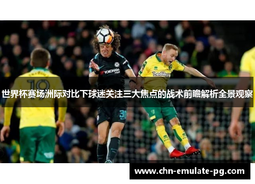 世界杯赛场洲际对比下球迷关注三大焦点的战术前瞻解析全景观察