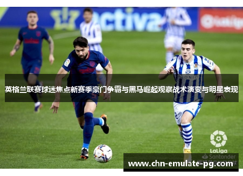 英格兰联赛球迷焦点新赛季豪门争霸与黑马崛起观察战术演变与明星表现 英格兰联赛球迷焦点新赛季豪门争霸与黑马崛起观察战术演变与明星表现