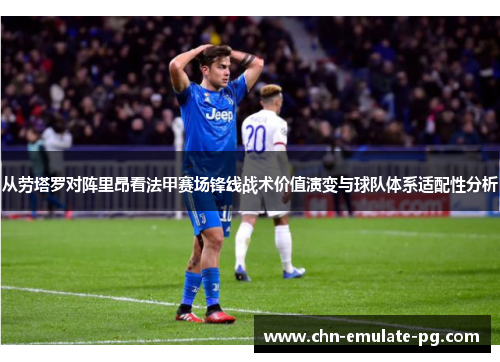 从劳塔罗对阵里昂看法甲赛场锋线战术价值演变与球队体系适配性分析