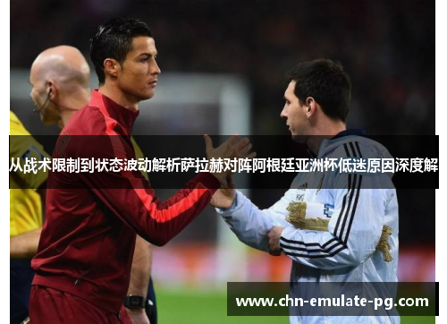 从战术限制到状态波动解析萨拉赫对阵阿根廷亚洲杯低迷原因深度解