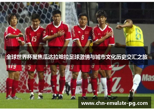 全球世界杯聚焦瓜达拉哈拉足球激情与城市文化历史交汇之旅 全球世界杯聚焦瓜达拉哈拉足球激情与城市文化历史交汇之旅