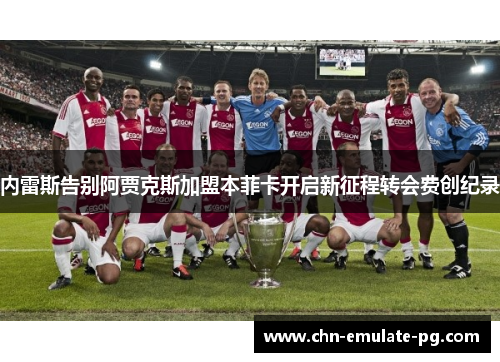 内雷斯告别阿贾克斯加盟本菲卡开启新征程转会费创纪录