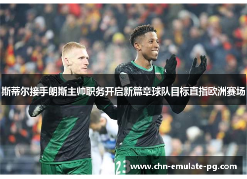 斯蒂尔接手朗斯主帅职务开启新篇章球队目标直指欧洲赛场