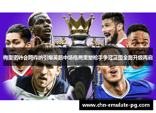 梅里诺转会阿森纳引爆英超中场格局重塑枪手争冠蓝图全面升级再启 梅里诺转会阿森纳引爆英超中场格局重塑枪手争冠蓝图全面升级再启