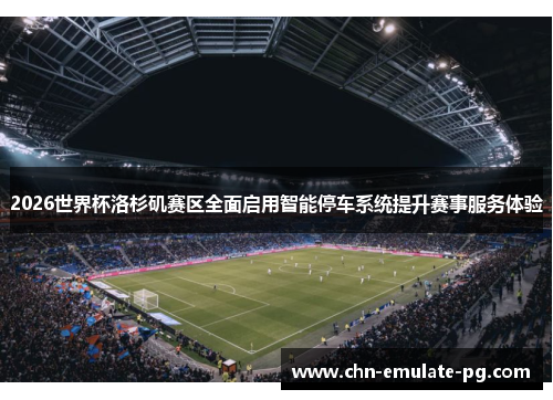 2026世界杯洛杉矶赛区全面启用智能停车系统提升赛事服务体验 2026世界杯洛杉矶赛区全面启用智能停车系统提升赛事服务体验