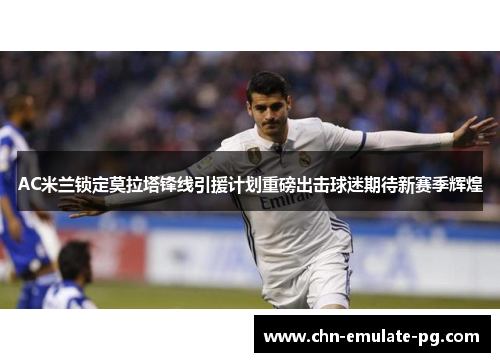 AC米兰锁定莫拉塔锋线引援计划重磅出击球迷期待新赛季辉煌