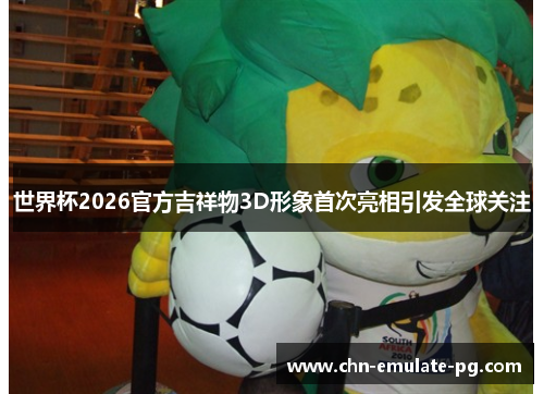 世界杯2026官方吉祥物3D形象首次亮相引发全球关注 世界杯2026官方吉祥物3D形象首次亮相引发全球关注
