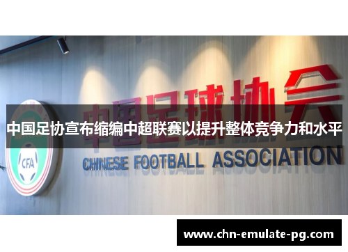中国足协宣布缩编中超联赛以提升整体竞争力和水平 中国足协宣布缩编中超联赛以提升整体竞争力和水平