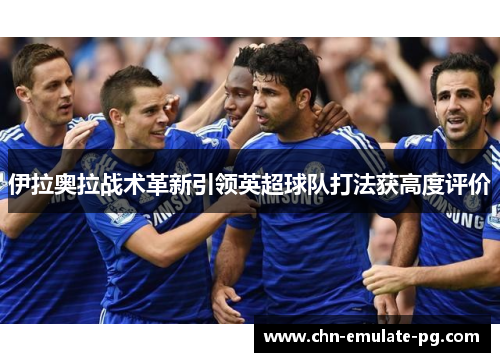 伊拉奥拉战术革新引领英超球队打法获高度评价 伊拉奥拉战术革新引领英超球队打法获高度评价