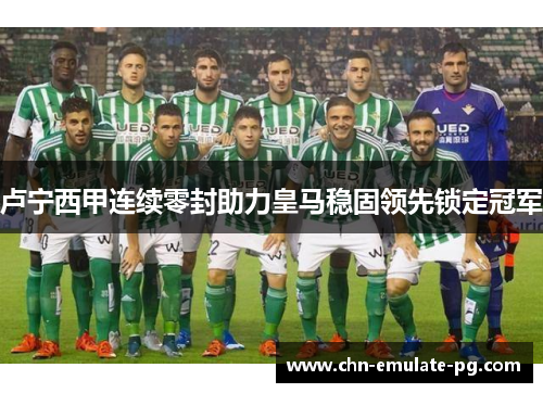 卢宁西甲连续零封助力皇马稳固领先锁定冠军 卢宁西甲连续零封助力皇马稳固领先锁定冠军