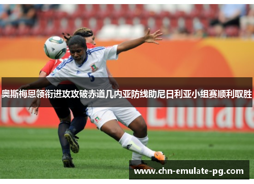 奥斯梅恩领衔进攻攻破赤道几内亚防线助尼日利亚小组赛顺利取胜 奥斯梅恩领衔进攻攻破赤道几内亚防线助尼日利亚小组赛顺利取胜