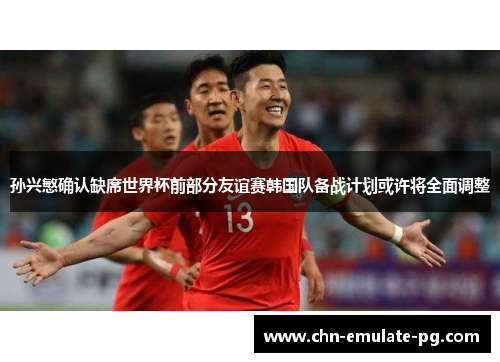 孙兴慜确认缺席世界杯前部分友谊赛韩国队备战计划或许将全面调整