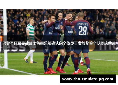 巴黎圣日耳曼战绩出色俱乐部确认向全体员工发放奖金全队同庆共荣