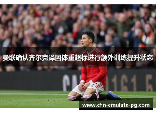 曼联确认齐尔克泽因体重超标进行额外训练提升状态