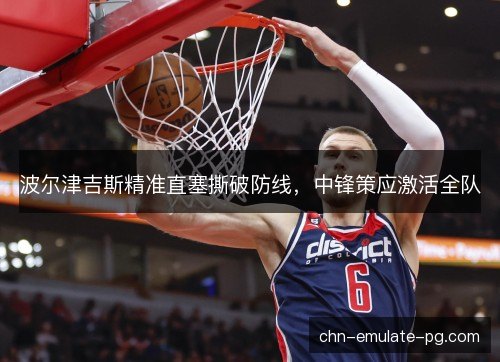 波尔津吉斯精准直塞撕破防线，中锋策应激活全队