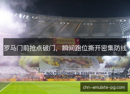 罗马门前抢点破门,瞬间跑位撕开密集防线 罗马门前抢点破门,瞬间跑位撕开密集防线