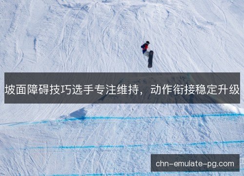 坡面障碍技巧选手专注维持，动作衔接稳定升级